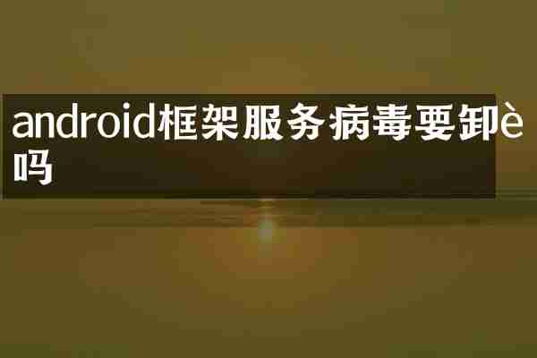 android框架服务病毒要卸载吗
