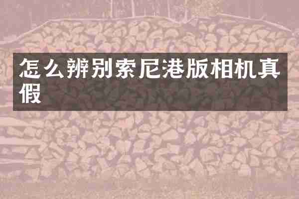 怎么辨别索尼港版相机真假