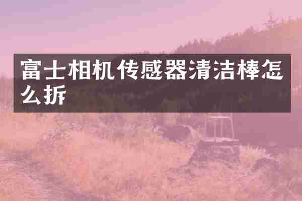 富士相机传感器清洁棒怎么拆