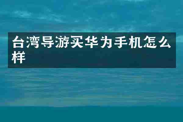 台湾导游买华为手机怎么样