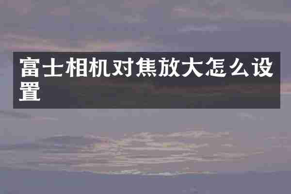 富士相机对焦放大怎么设置