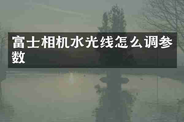 富士相机水光线怎么调参数