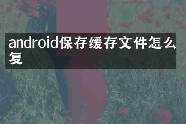 android保存缓存文件怎么恢复