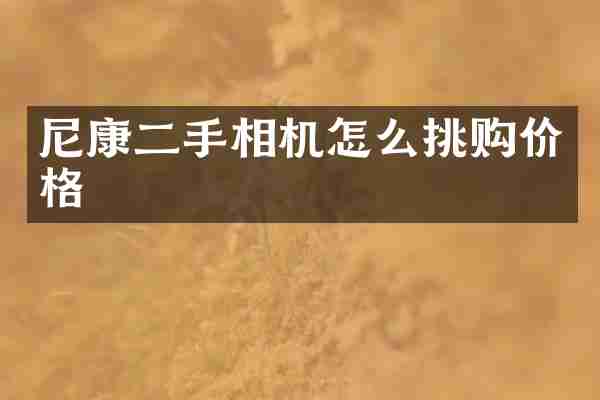 尼康二手相机怎么挑购价格