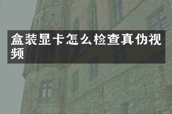 盒装显卡怎么检查真伪视频