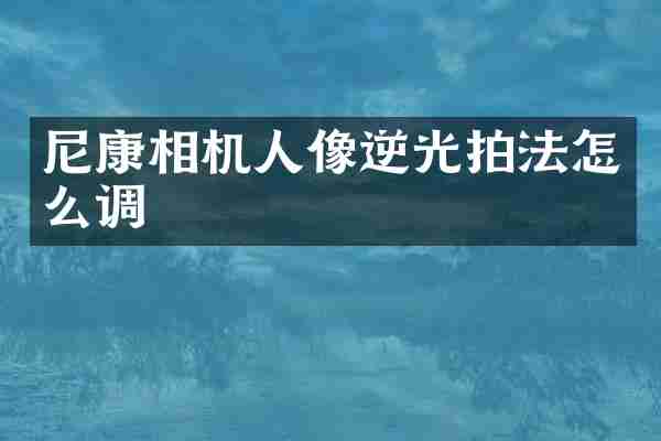 尼康相机人像逆光拍法怎么调
