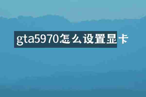 gta5970怎么设置显卡