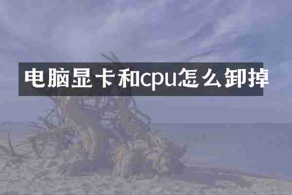 电脑显卡和cpu怎么卸掉