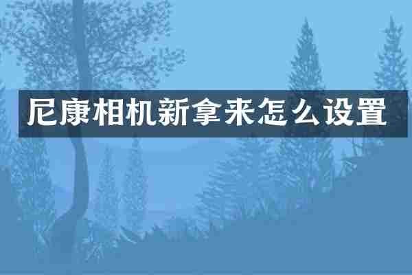 尼康相机新拿来怎么设置