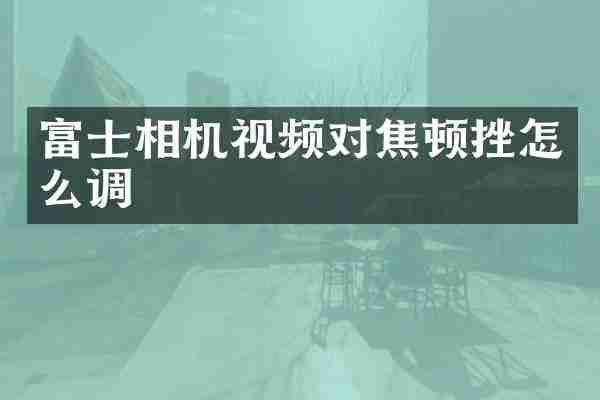 富士相机视频对焦顿挫怎么调