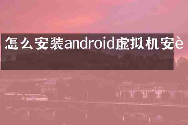 怎么安装android虚拟机安装
