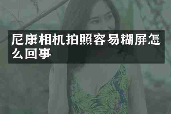 尼康相机拍照容易糊屏怎么回事