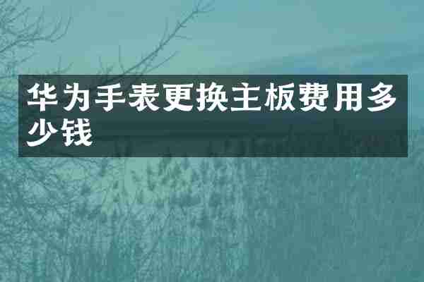 华为手表更换主板费用多少钱