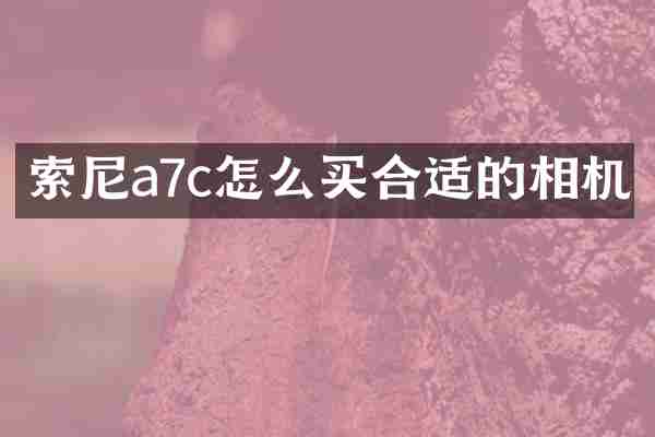 索尼a7c怎么买合适的相机