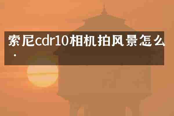索尼cdr10相机拍风景怎么样