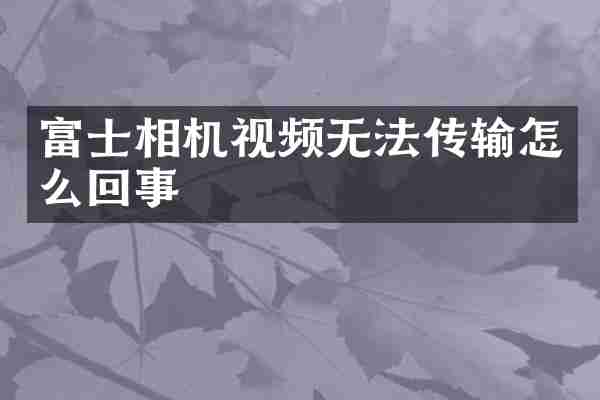 富士相机视频无法传输怎么回事