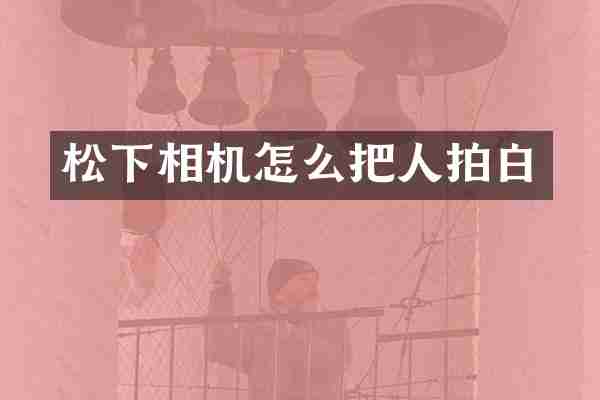 松下相机怎么把人拍白