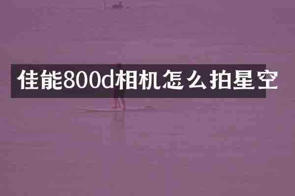 佳能800d相机怎么拍星空