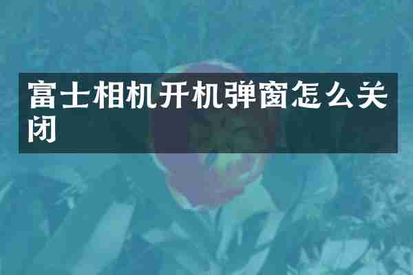 富士相机开机弹窗怎么关闭