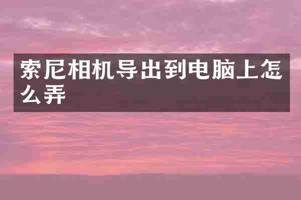 索尼相机导出到电脑上怎么弄