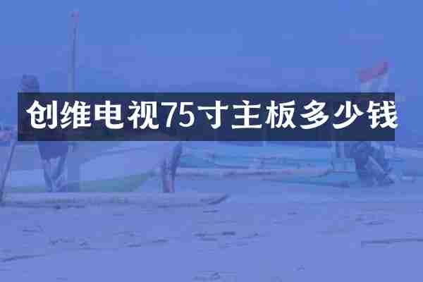 创维电视75寸主板多少钱