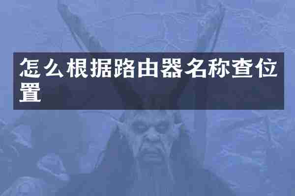 怎么根据路由器名称查位置