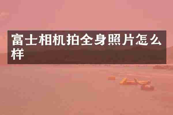富士相机拍全身照片怎么样
