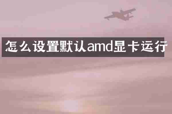 怎么设置默认amd显卡运行
