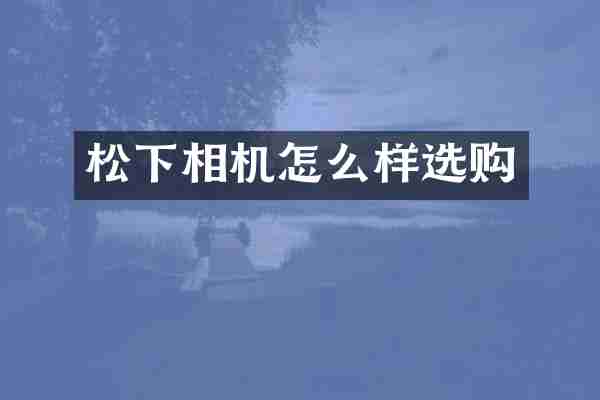 松下相机怎么样选购