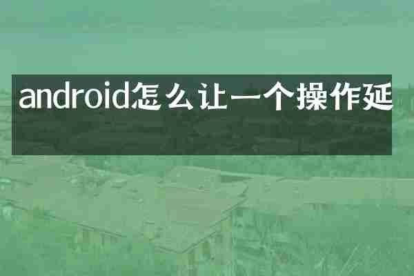 android怎么让一个操作延时