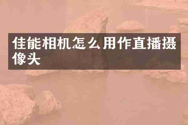 佳能相机怎么用作直播摄像头