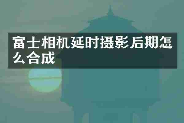 富士相机延时摄影后期怎么合成