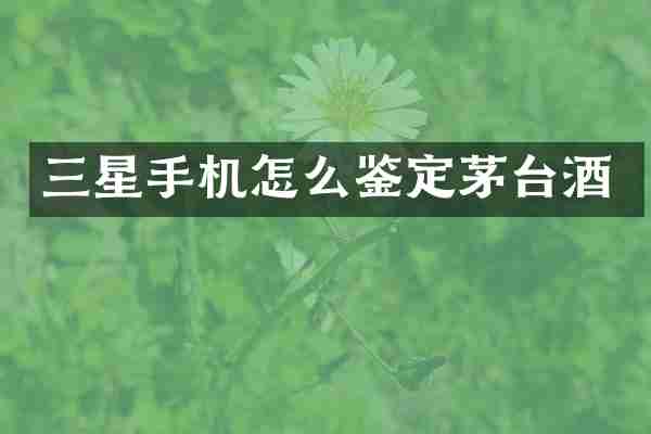 三星手机怎么鉴定茅台酒