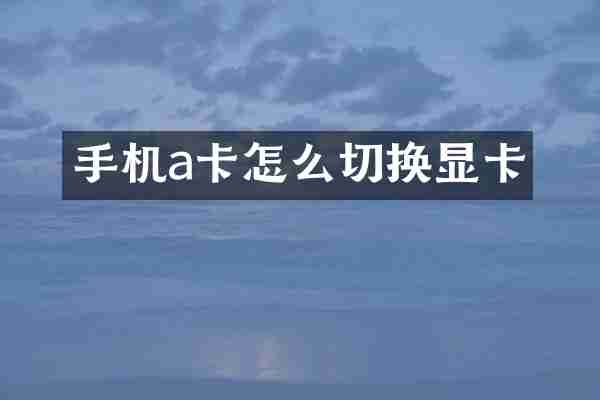 手机a卡怎么切换显卡