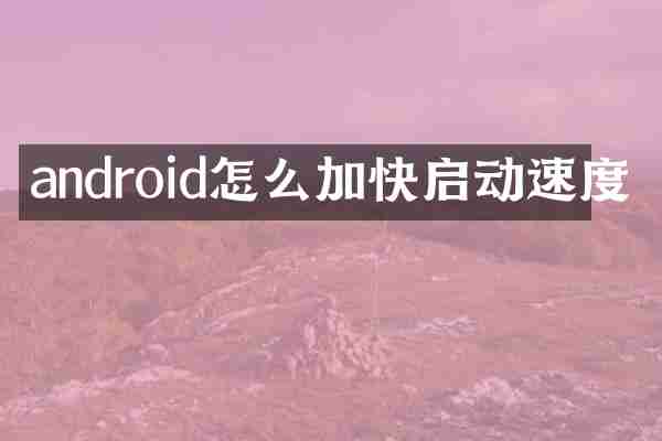 android怎么加快启动速度