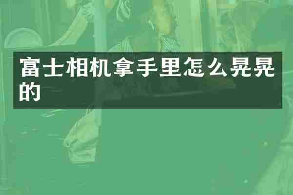 富士相机拿手里怎么晃晃的