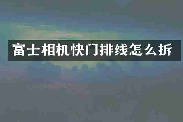 富士相机快门排线怎么拆
