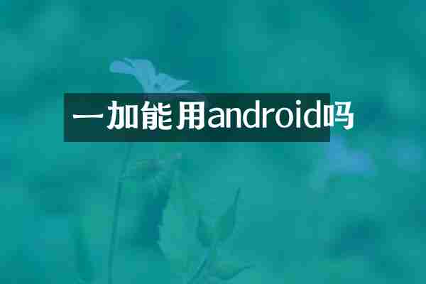 一加能用android吗