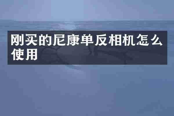 刚买的尼康单反相机怎么使用