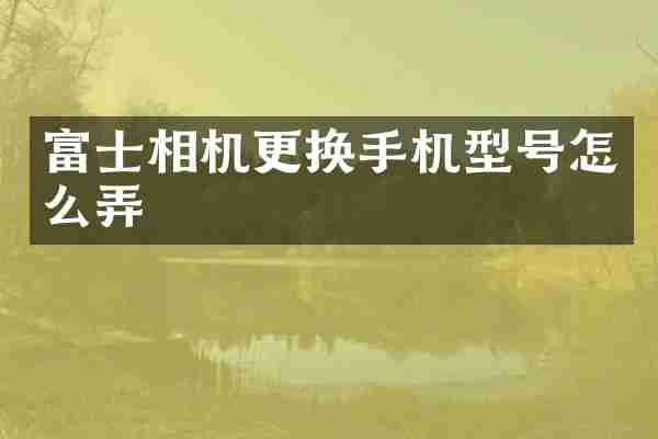 富士相机更换手机型号怎么弄