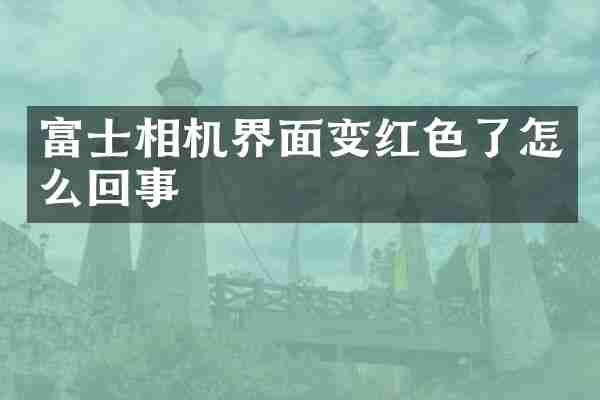 富士相机界面变红色了怎么回事