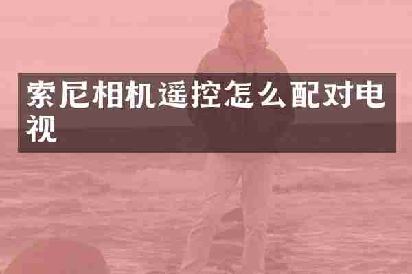 索尼相机遥控怎么配对电视