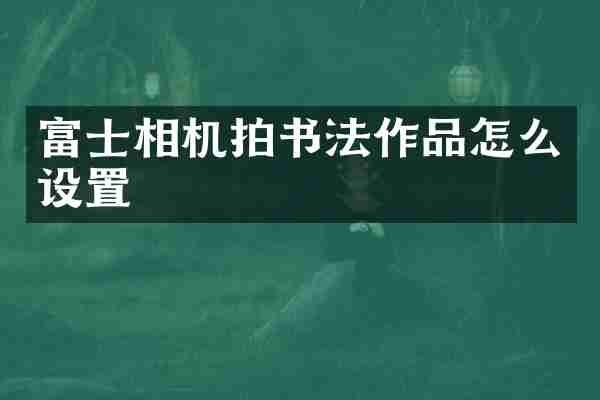 富士相机拍书法作品怎么设置