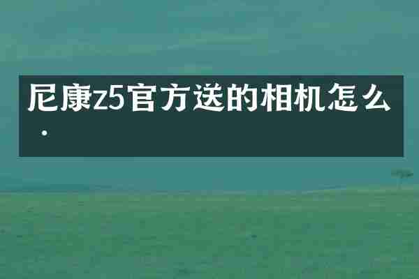 尼康z5官方送的相机怎么样