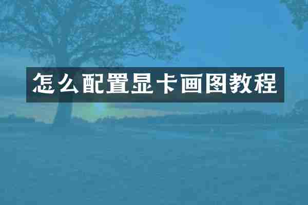 怎么配置显卡画图教程