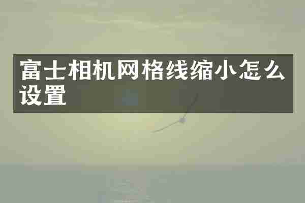 富士相机网格线缩小怎么设置