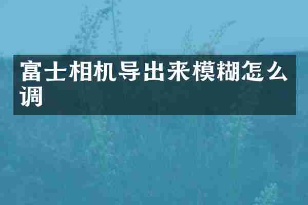 富士相机导出来模糊怎么调