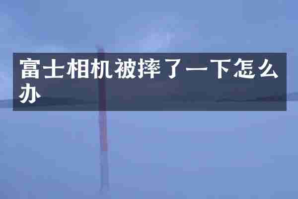 富士相机被摔了一下怎么办