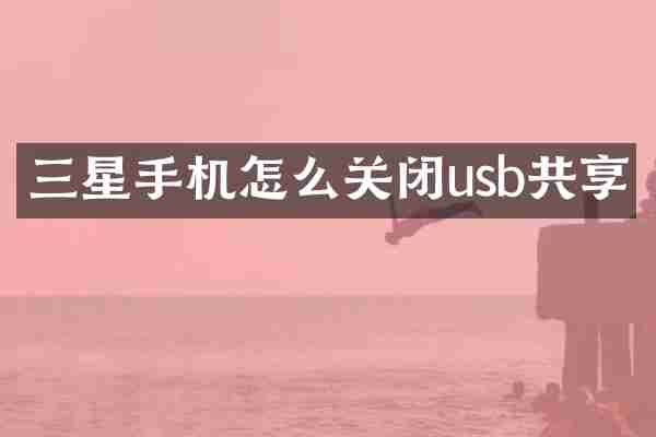三星手机怎么关闭usb共享