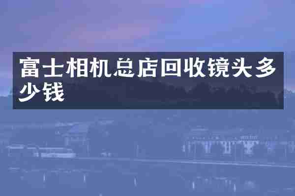 富士相机总店回收镜头多少钱